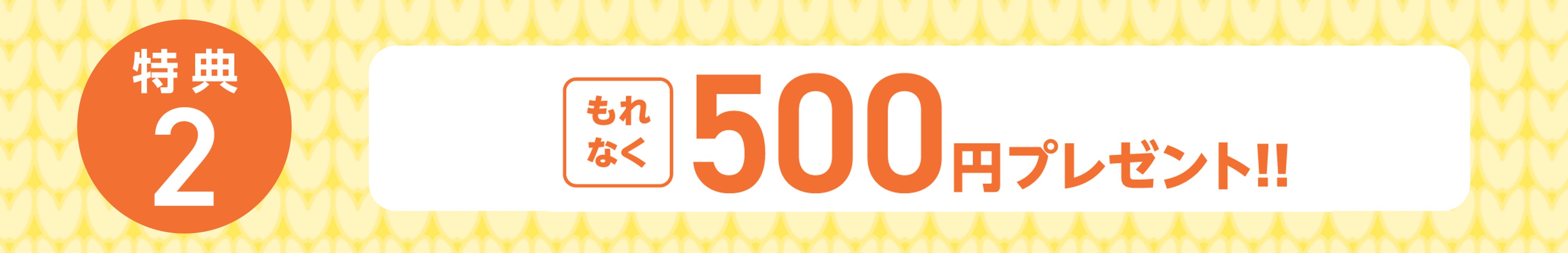 特典2 もれなく500円プレゼント！！