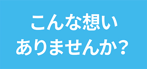 こんな想いありませんか?