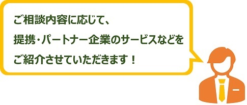 ご相談内容に応じて、提携・パートナー企業のサービスなどをご紹介させていただきます!