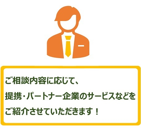 ご相談内容に応じて、提携・パートナー企業のサービスなどをご紹介させていただきます!