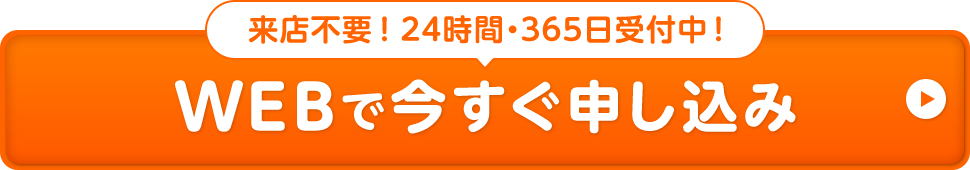 来店不要！24時間・365日受付中！WEBで今すぐ申し込み