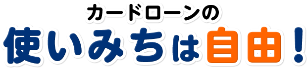 カードローンの使いみちは⾃由！