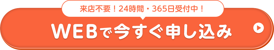 来店不要！24時間・365⽇受付中！ WEBで今すぐ申し込み