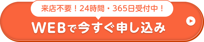 来店不要！24時間・365⽇受付中！ WEBで今すぐ申し込み