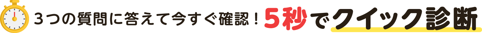 3つの質問に答えて今すぐ確認！5秒でクイック診断